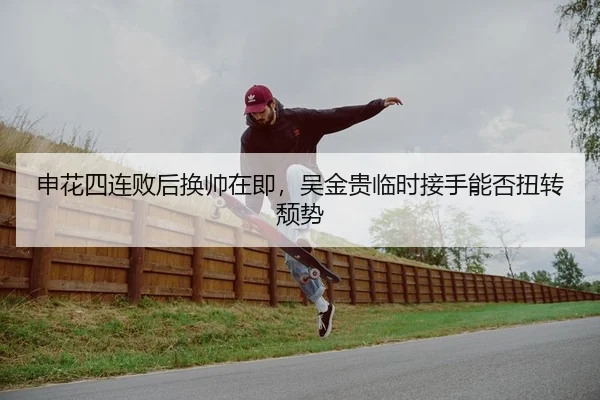 申花四连败后换帅在即，吴金贵临时接手能否扭转颓势